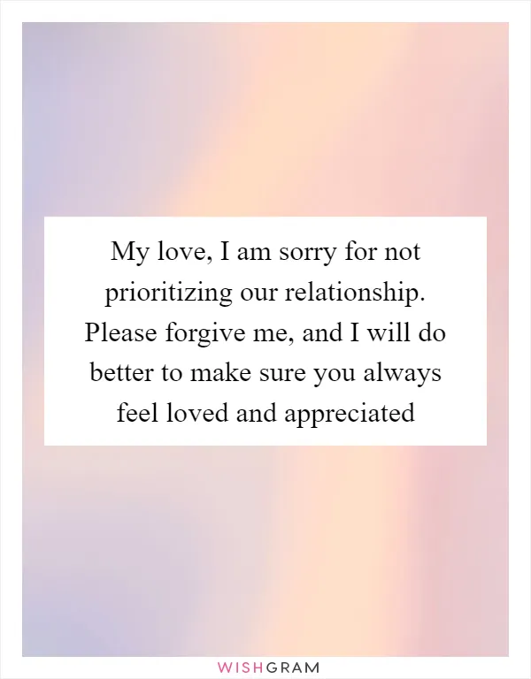 My love, I am sorry for not prioritizing our relationship. Please forgive me, and I will do better to make sure you always feel loved and appreciated