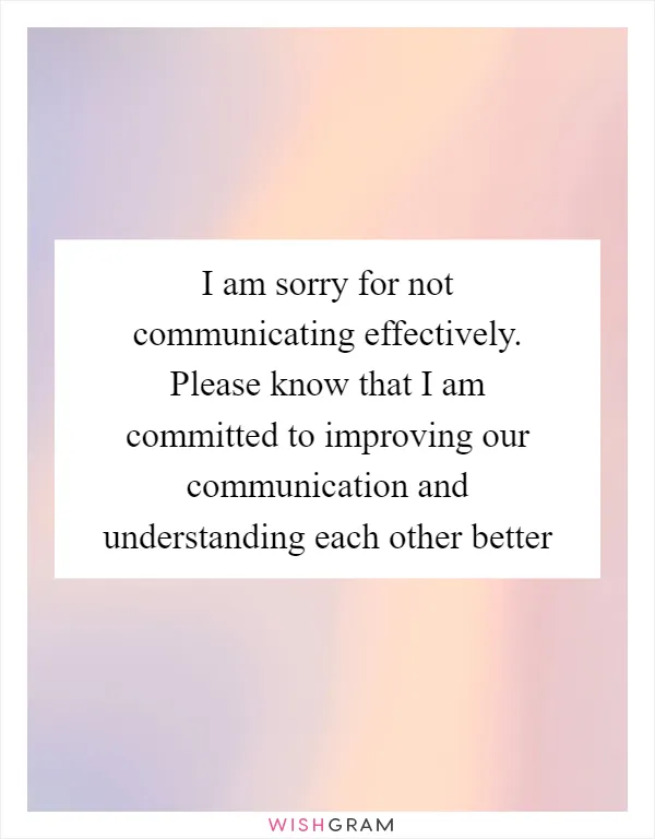 I am sorry for not communicating effectively. Please know that I am committed to improving our communication and understanding each other better