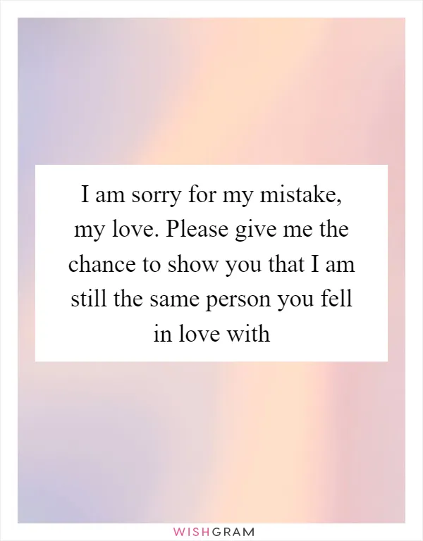 I am sorry for my mistake, my love. Please give me the chance to show you that I am still the same person you fell in love with