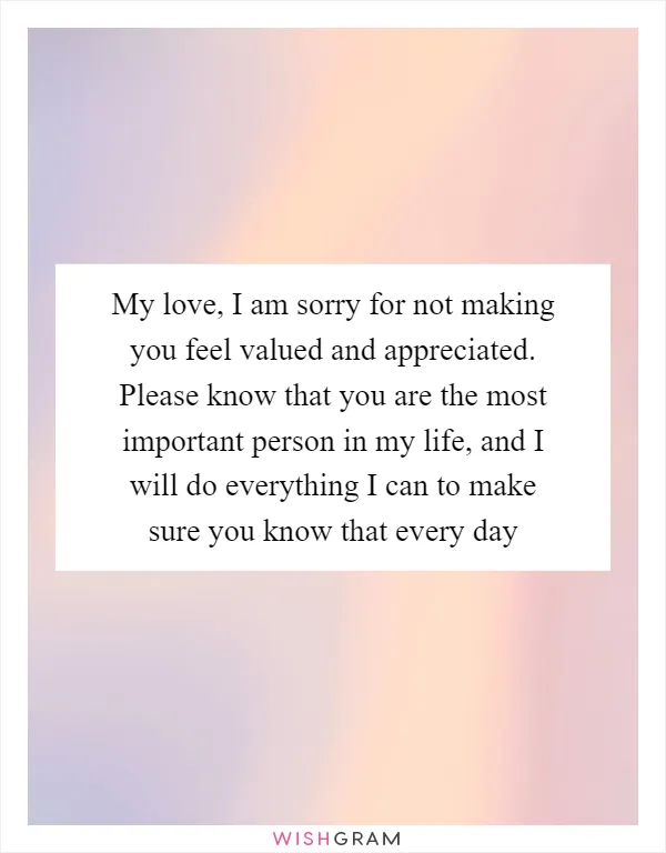 My love, I am sorry for not making you feel valued and appreciated. Please know that you are the most important person in my life, and I will do everything I can to make sure you know that every day