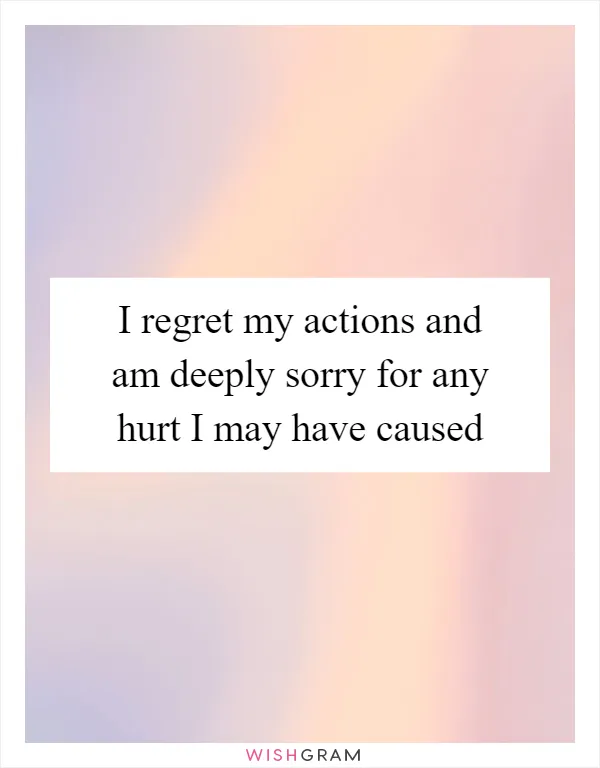 I regret my actions and am deeply sorry for any hurt I may have caused