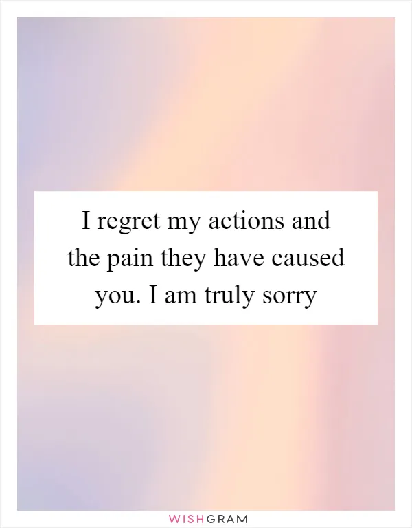 I regret my actions and the pain they have caused you. I am truly sorry