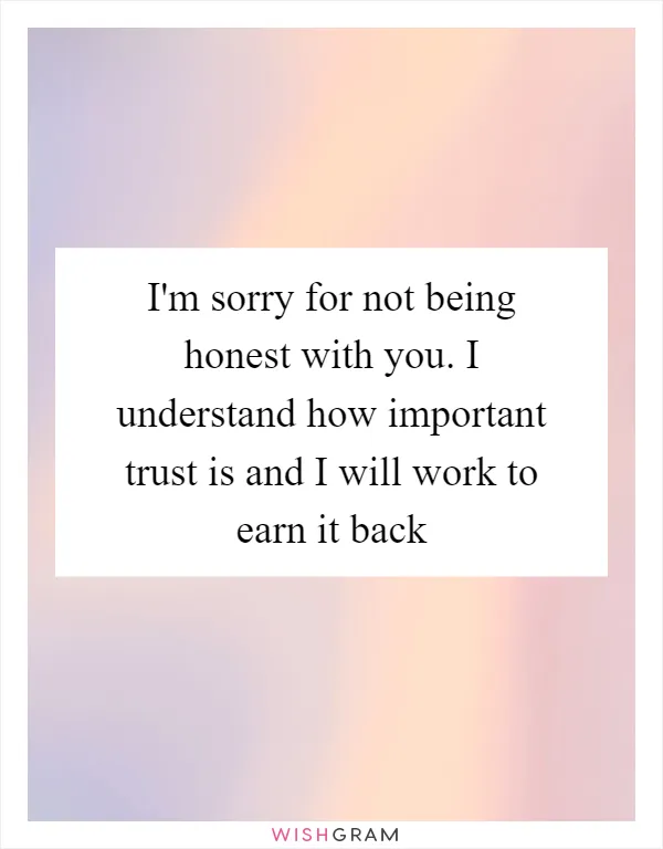 I'm sorry for not being honest with you. I understand how important trust is and I will work to earn it back