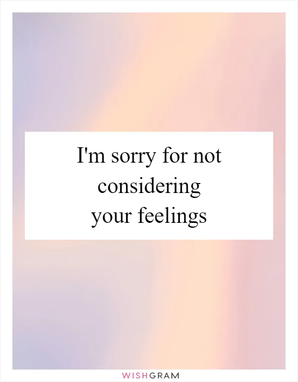 I'm sorry for not considering your feelings