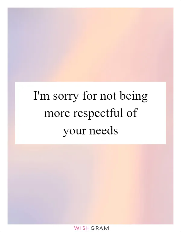 I'm sorry for not being more respectful of your needs