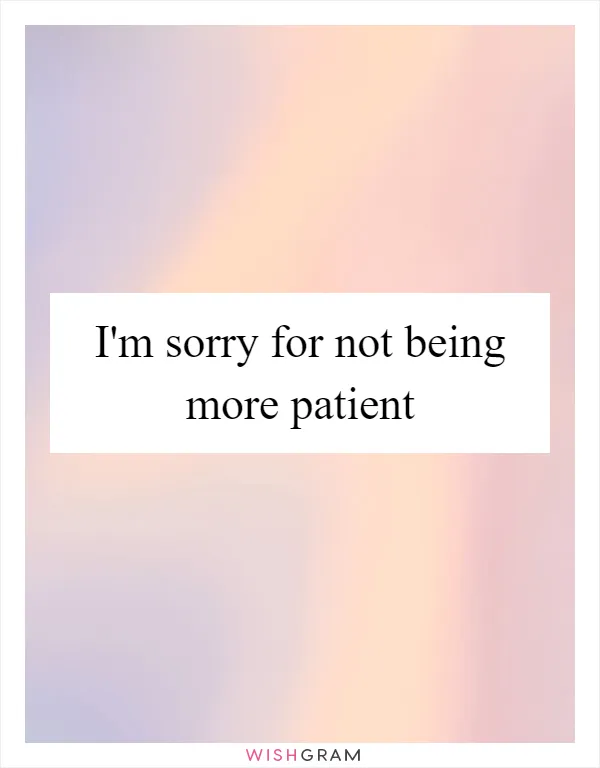 I'm sorry for not being more patient
