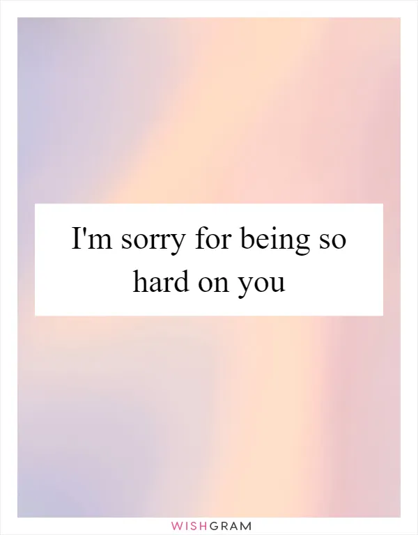 I'm sorry for being so hard on you