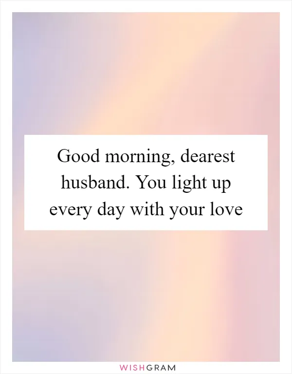 Good morning, dearest husband. You light up every day with your love