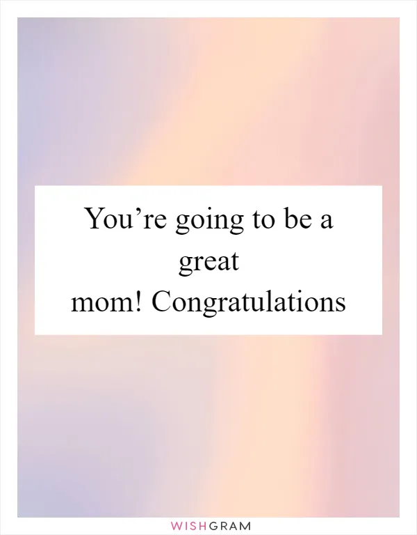 You’re going to be a great mom! Congratulations