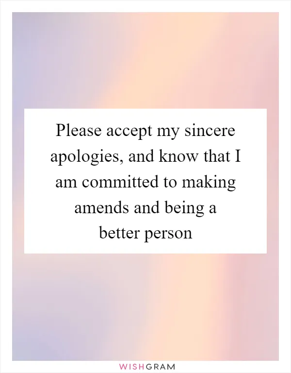 Please accept my sincere apologies, and know that I am committed to making amends and being a better person