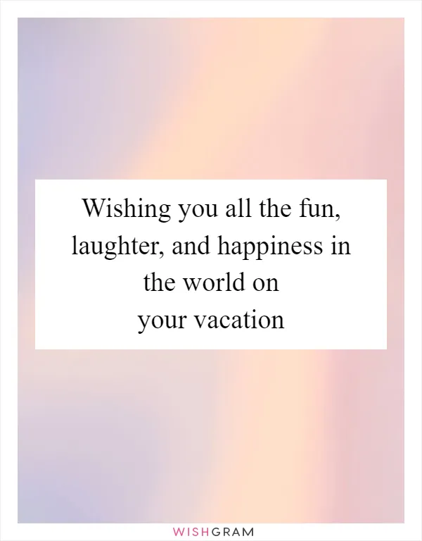 Wishing you all the fun, laughter, and happiness in the world on your vacation