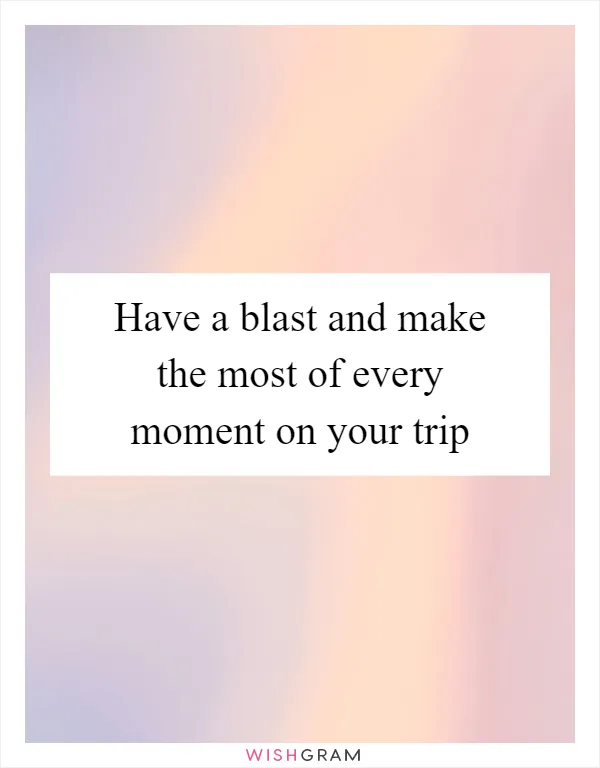 Have a blast and make the most of every moment on your trip