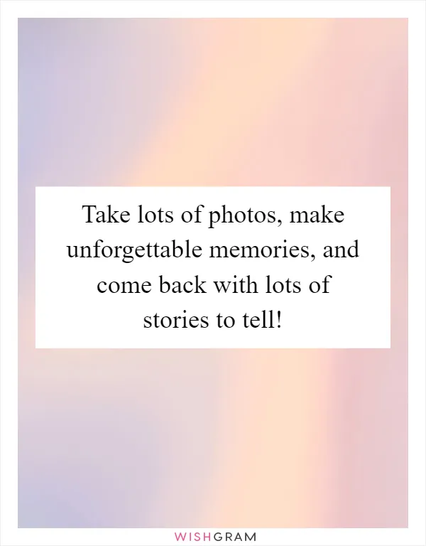 Take lots of photos, make unforgettable memories, and come back with lots of stories to tell!