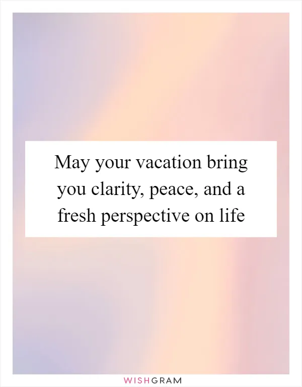 May your vacation bring you clarity, peace, and a fresh perspective on life
