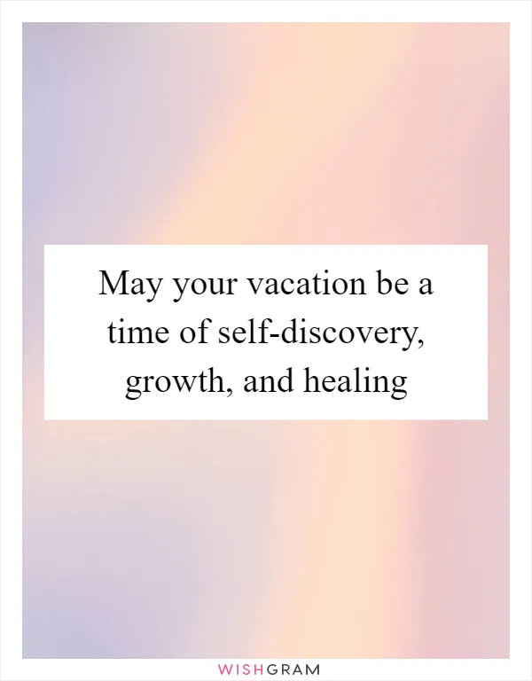 May your vacation be a time of self-discovery, growth, and healing