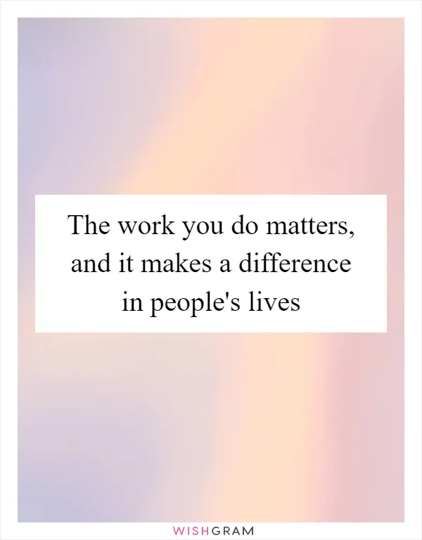 The work you do matters, and it makes a difference in people's lives