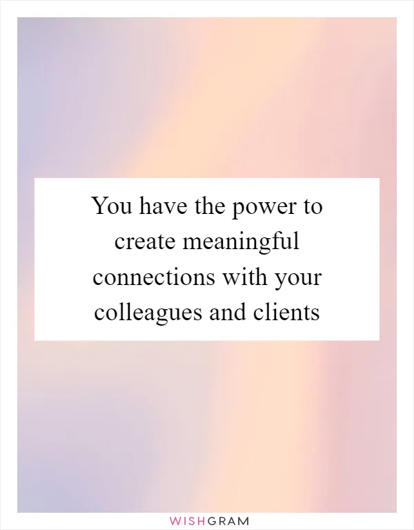 You have the power to create meaningful connections with your colleagues and clients