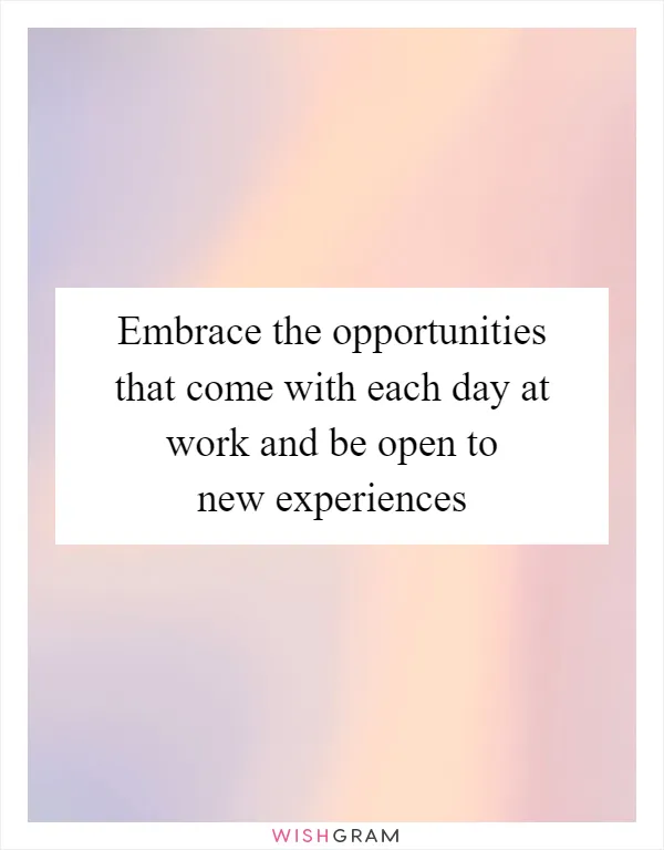 Embrace the opportunities that come with each day at work and be open to new experiences