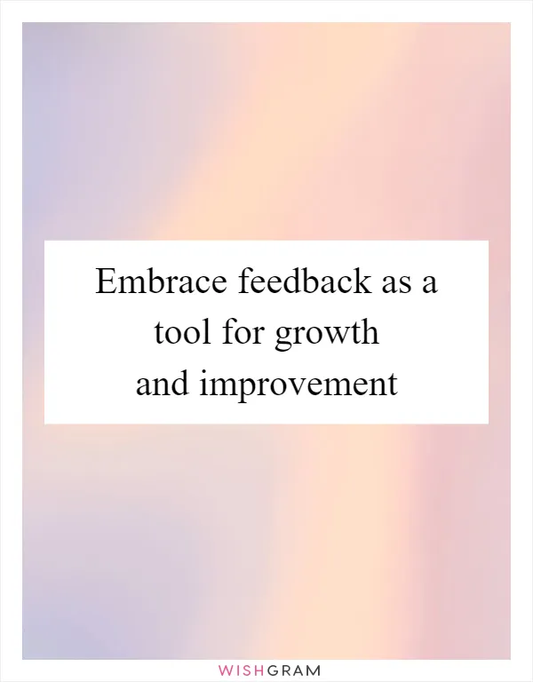 Embrace feedback as a tool for growth and improvement