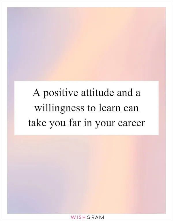 A positive attitude and a willingness to learn can take you far in your career