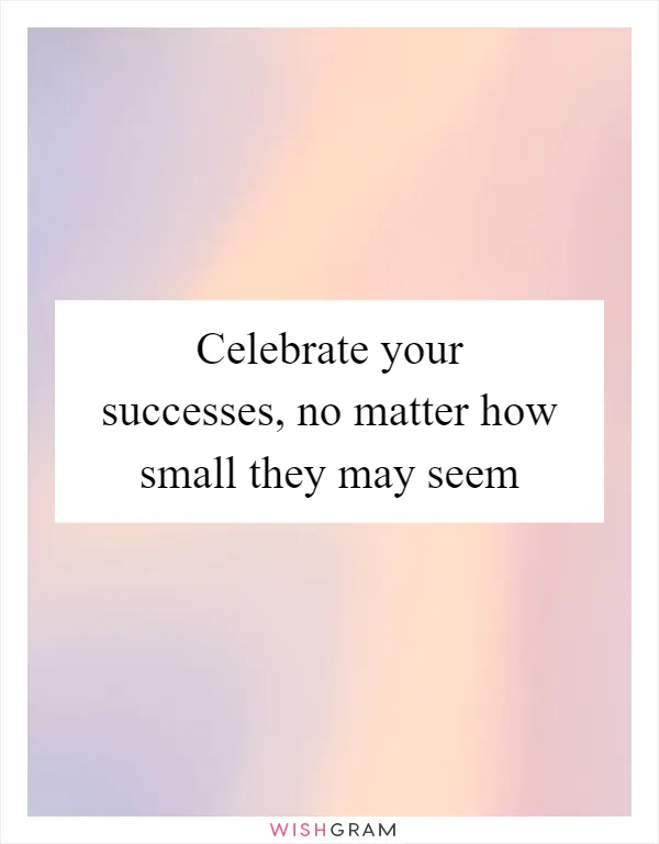 Celebrate your successes, no matter how small they may seem