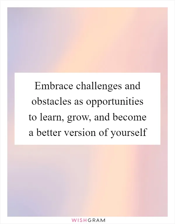 Embrace challenges and obstacles as opportunities to learn, grow, and become a better version of yourself
