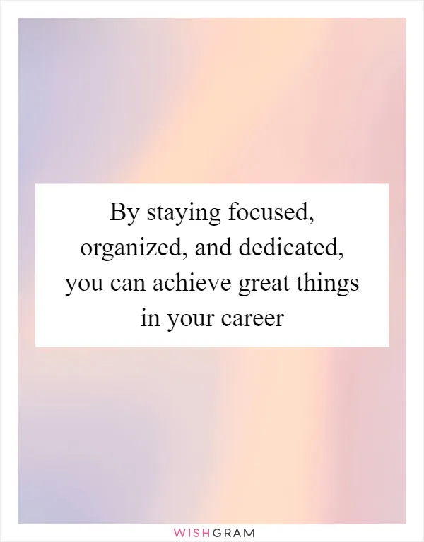 By staying focused, organized, and dedicated, you can achieve great things in your career