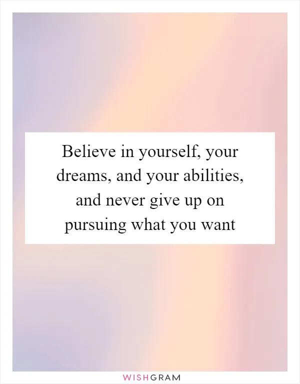 Believe in yourself, your dreams, and your abilities, and never give up on pursuing what you want