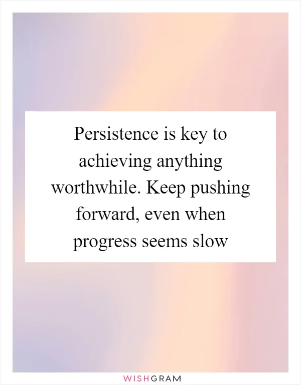Persistence is key to achieving anything worthwhile. Keep pushing forward, even when progress seems slow