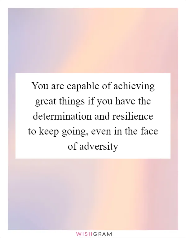 You are capable of achieving great things if you have the determination and resilience to keep going, even in the face of adversity