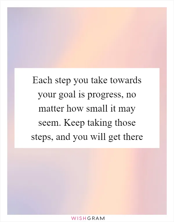 Each step you take towards your goal is progress, no matter how small it may seem. Keep taking those steps, and you will get there