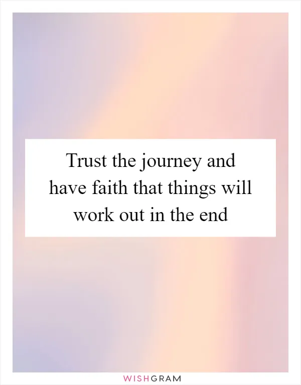 Trust the journey and have faith that things will work out in the end