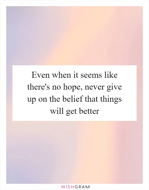 Even when it seems like there's no hope, never give up on the belief that things will get better
