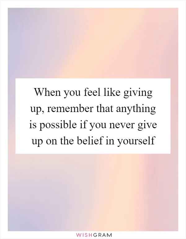 When you feel like giving up, remember that anything is possible if you never give up on the belief in yourself