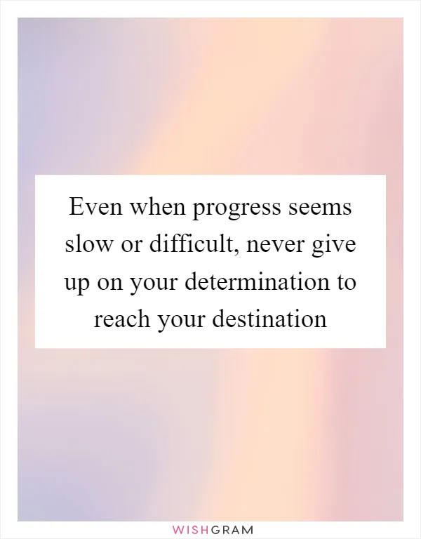 Even when progress seems slow or difficult, never give up on your determination to reach your destination
