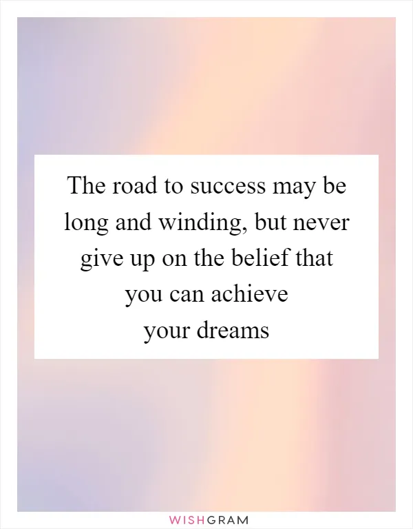 The road to success may be long and winding, but never give up on the belief that you can achieve your dreams