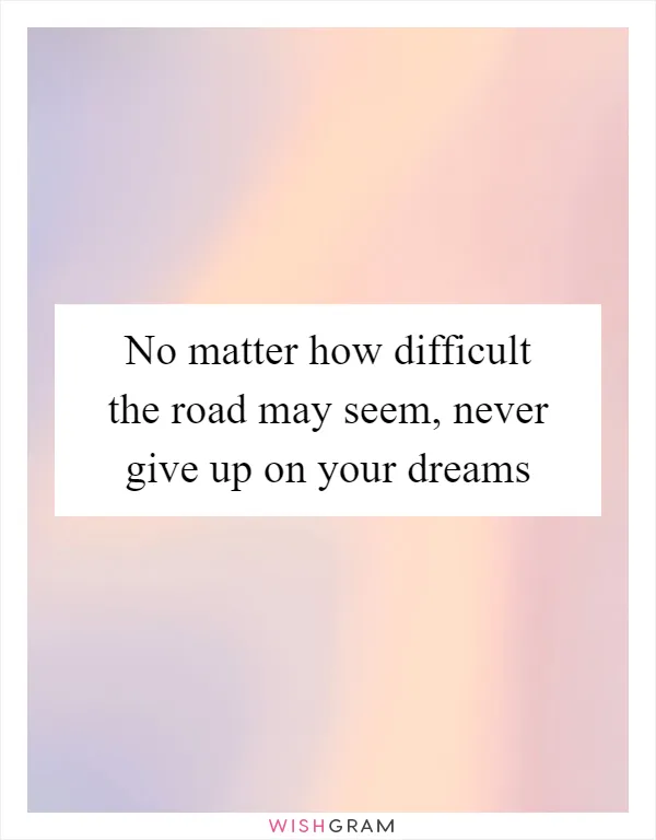 No matter how difficult the road may seem, never give up on your dreams