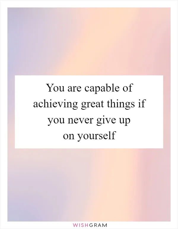 You are capable of achieving great things if you never give up on yourself