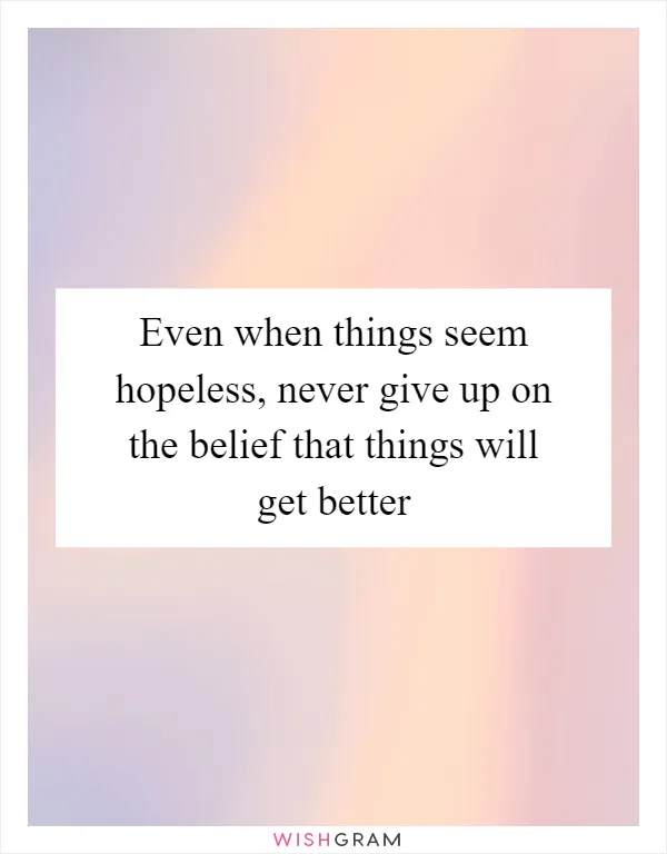Even when things seem hopeless, never give up on the belief that things will get better