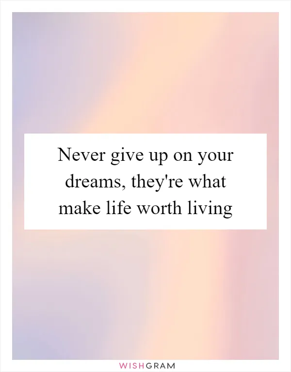 Never give up on your dreams, they're what make life worth living