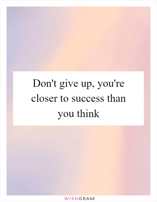 Don't give up, you're closer to success than you think