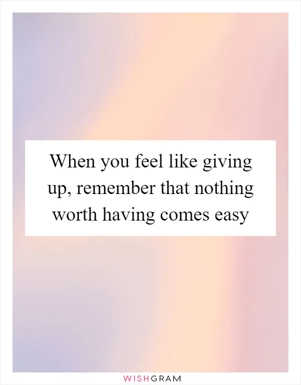 When you feel like giving up, remember that nothing worth having comes easy