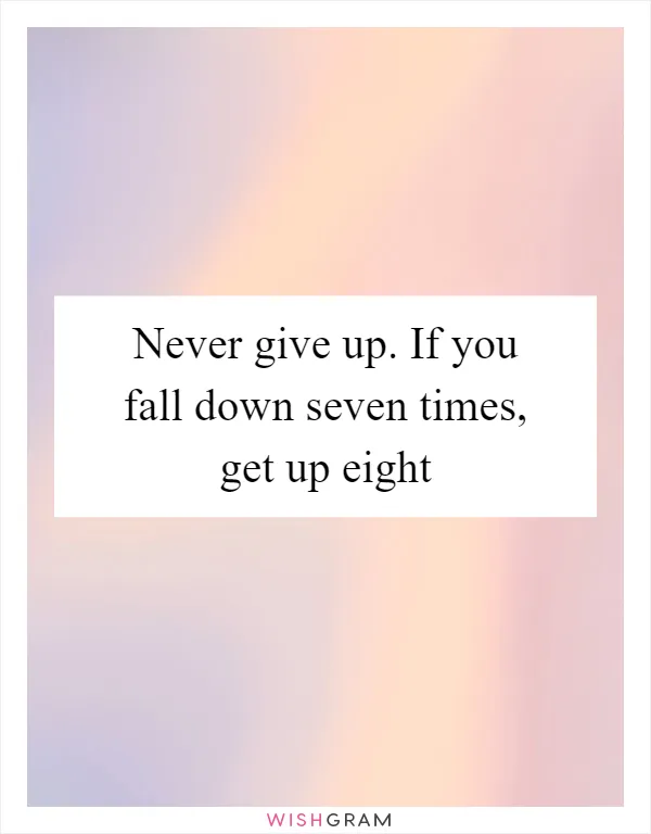 Never give up. If you fall down seven times, get up eight