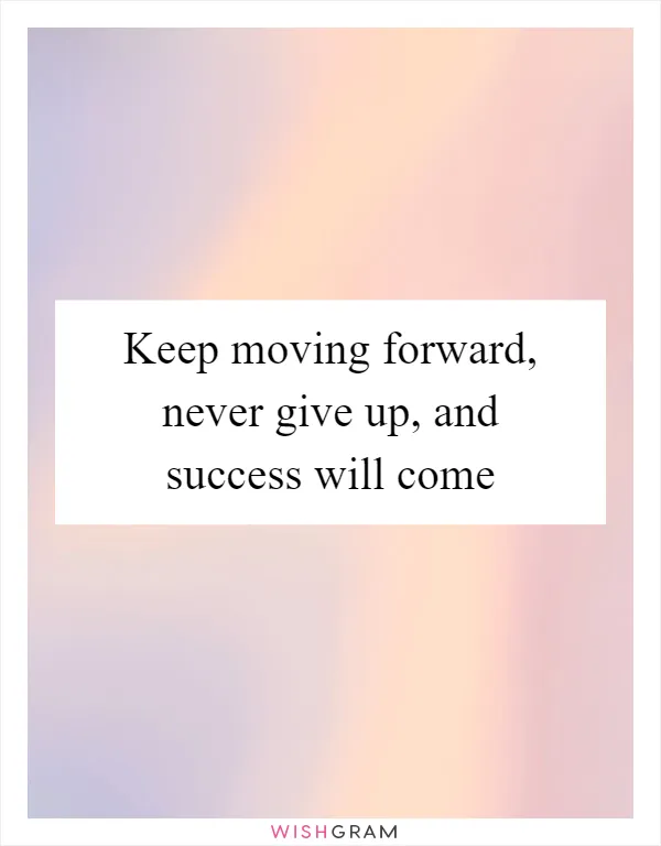 Keep moving forward, never give up, and success will come