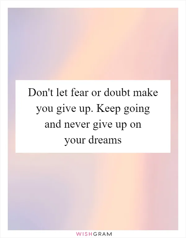 Don't let fear or doubt make you give up. Keep going and never give up on your dreams