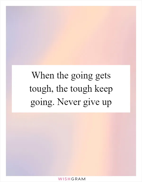 When the going gets tough, the tough keep going. Never give up