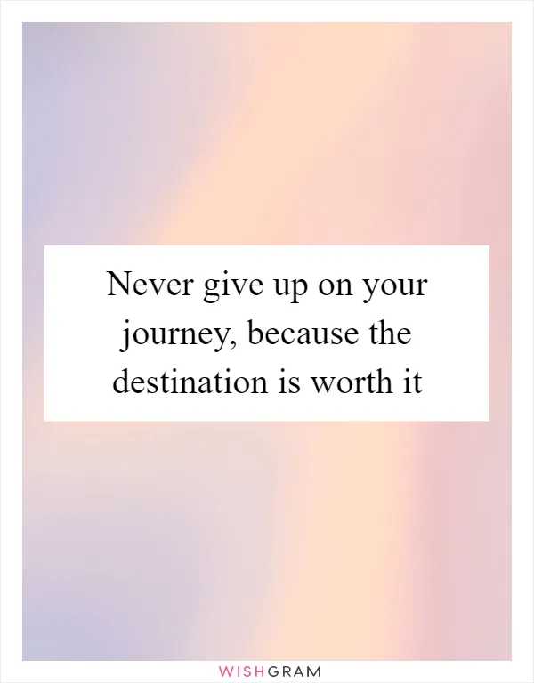 Never give up on your journey, because the destination is worth it