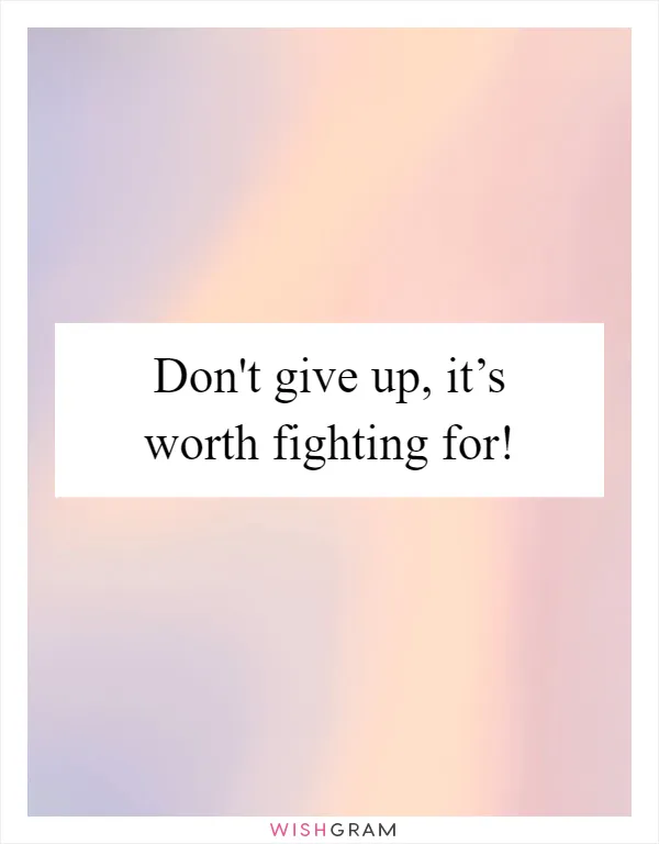 Don't give up, it’s worth fighting for!