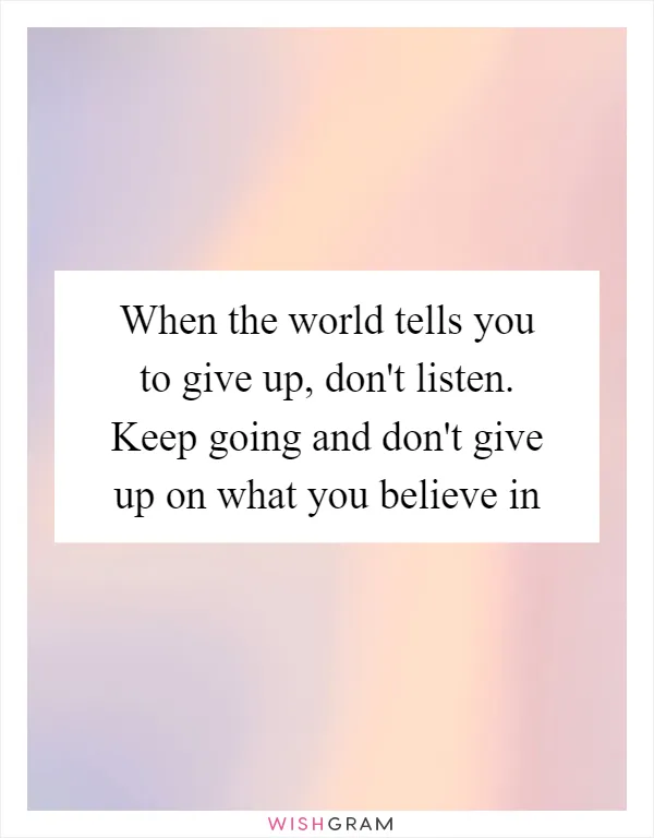 When the world tells you to give up, don't listen. Keep going and don't give up on what you believe in