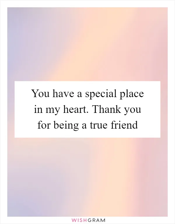 You have a special place in my heart. Thank you for being a true friend
